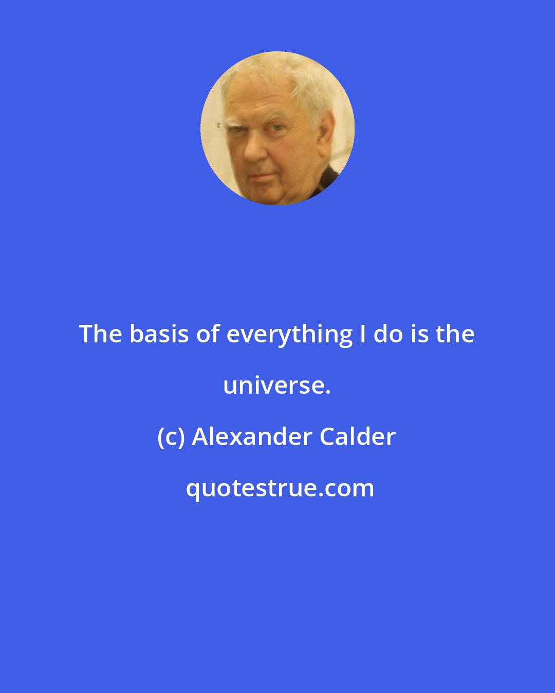 Alexander Calder: The basis of everything I do is the universe.