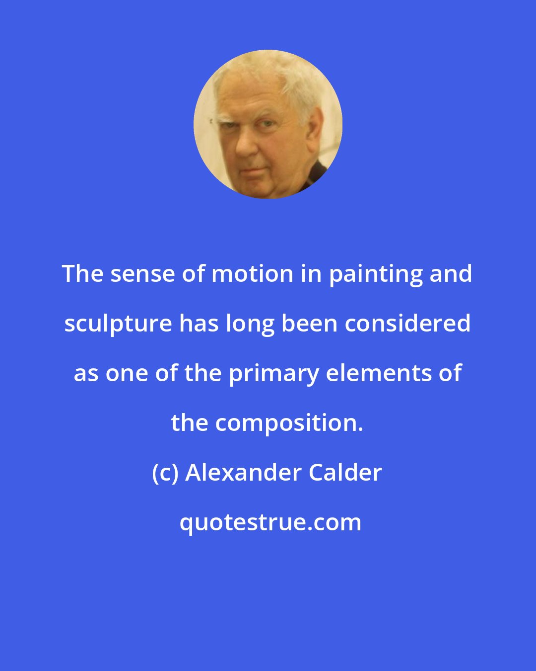 Alexander Calder: The sense of motion in painting and sculpture has long been considered as one of the primary elements of the composition.