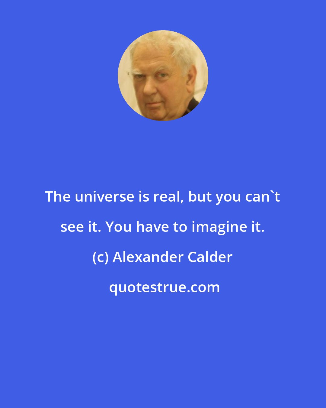 Alexander Calder: The universe is real, but you can't see it. You have to imagine it.