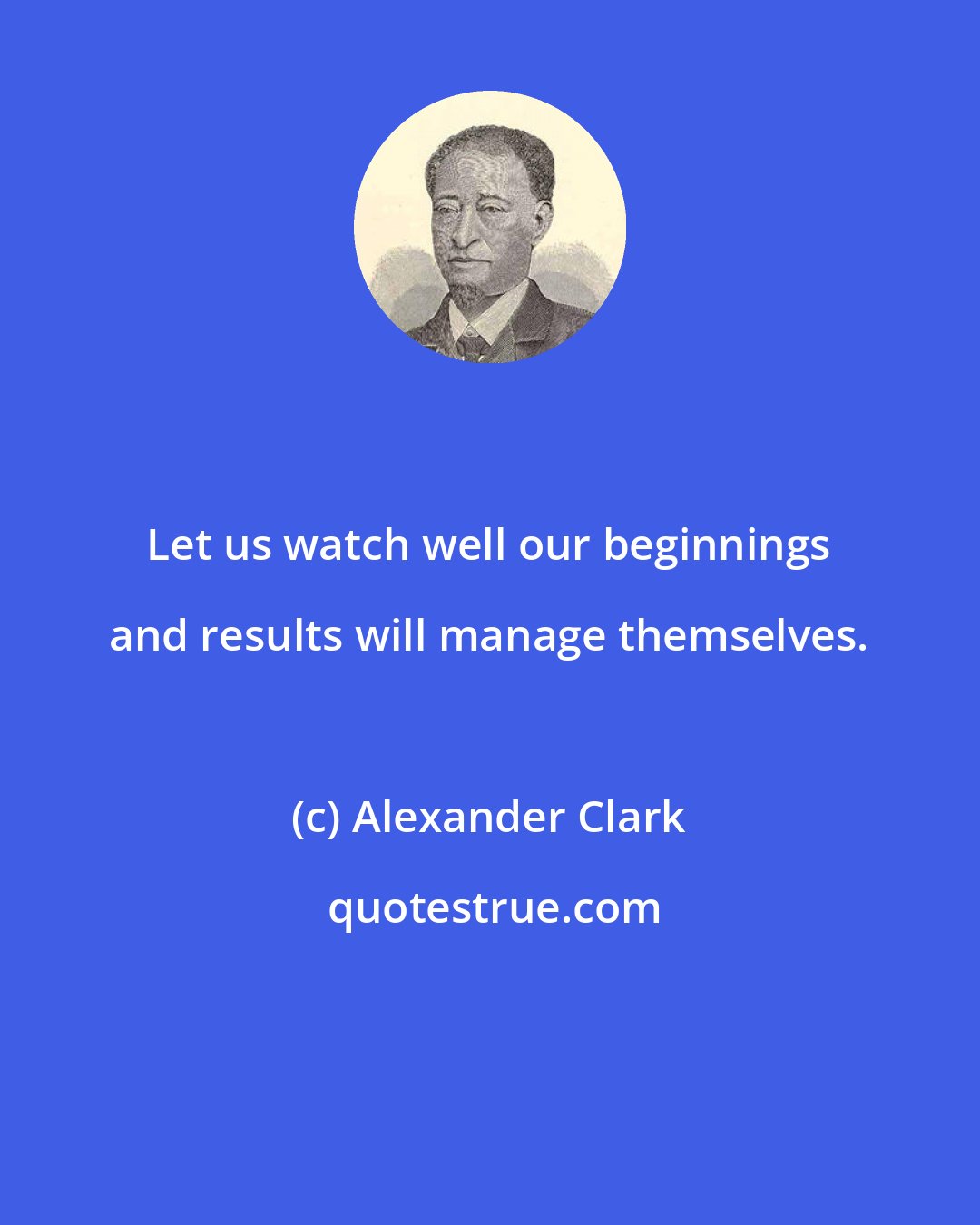 Alexander Clark: Let us watch well our beginnings and results will manage themselves.