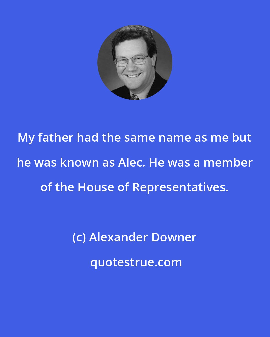 Alexander Downer: My father had the same name as me but he was known as Alec. He was a member of the House of Representatives.