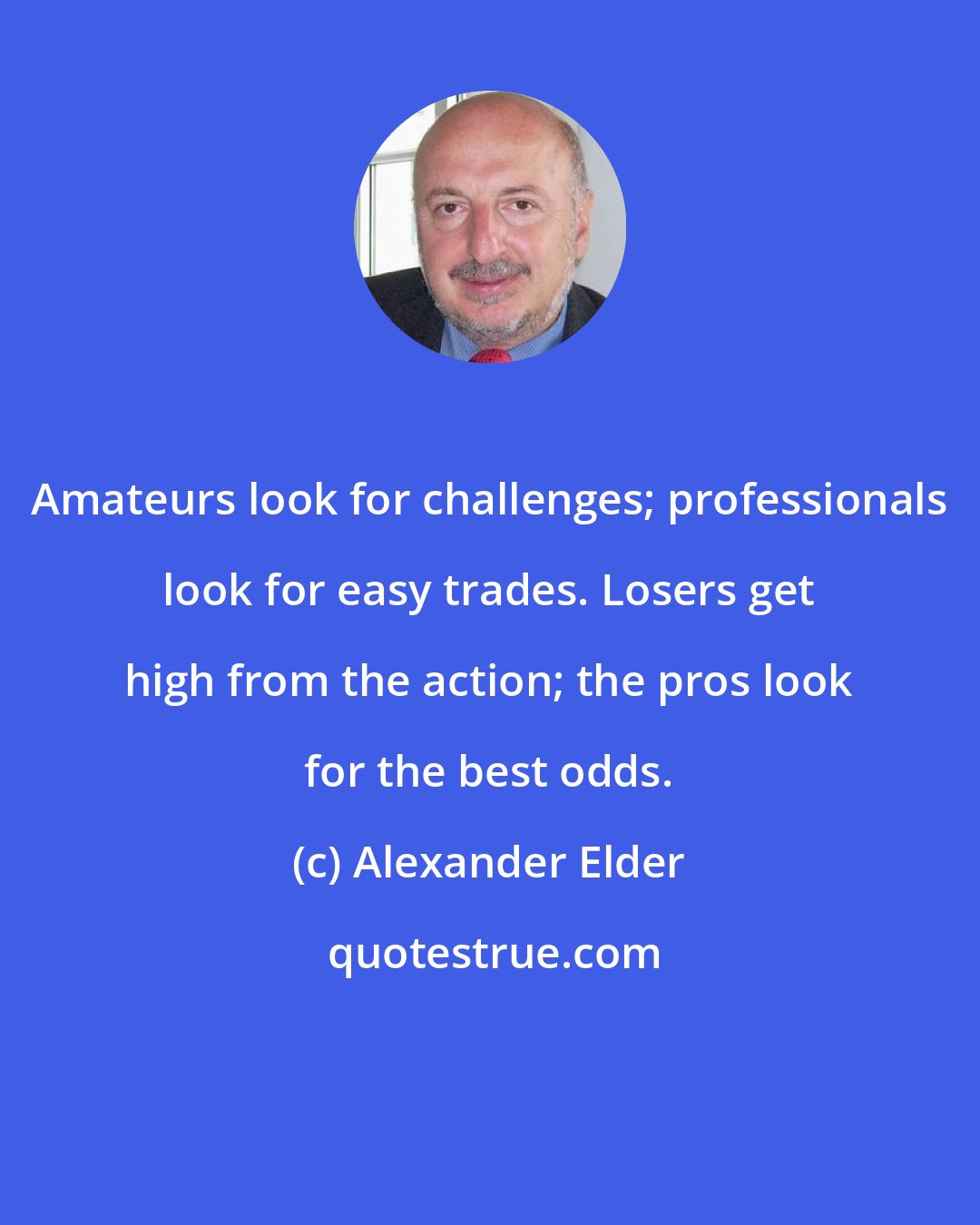 Alexander Elder: Amateurs look for challenges; professionals look for easy trades. Losers get high from the action; the pros look for the best odds.