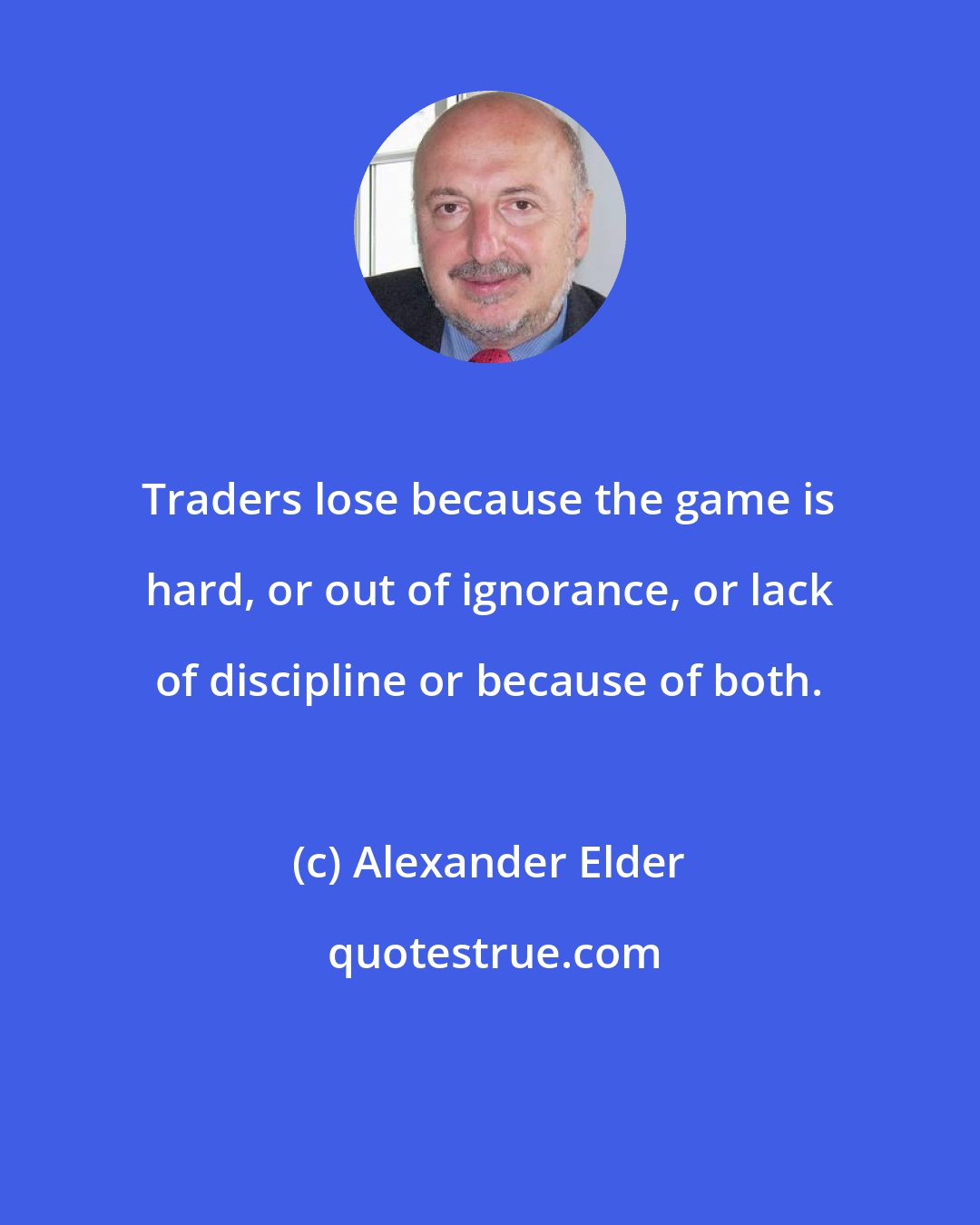 Alexander Elder: Traders lose because the game is hard, or out of ignorance, or lack of discipline or because of both.