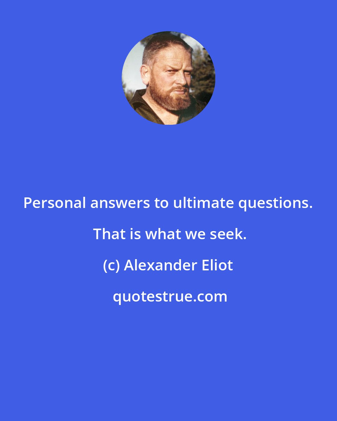 Alexander Eliot: Personal answers to ultimate questions.  That is what we seek.
