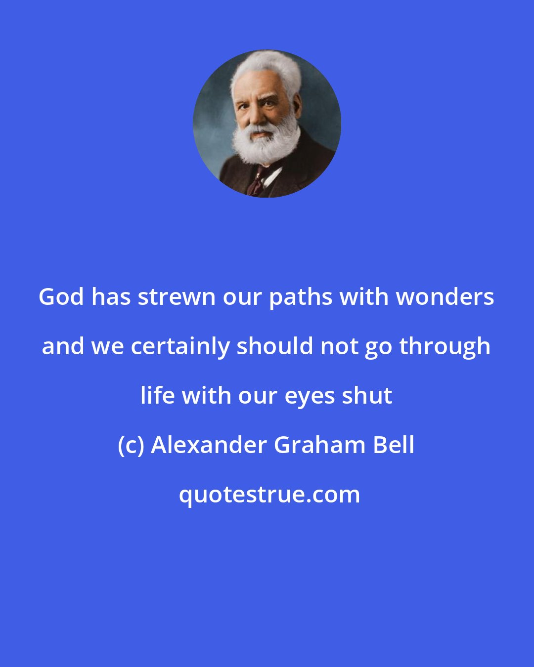 Alexander Graham Bell: God has strewn our paths with wonders and we certainly should not go through life with our eyes shut