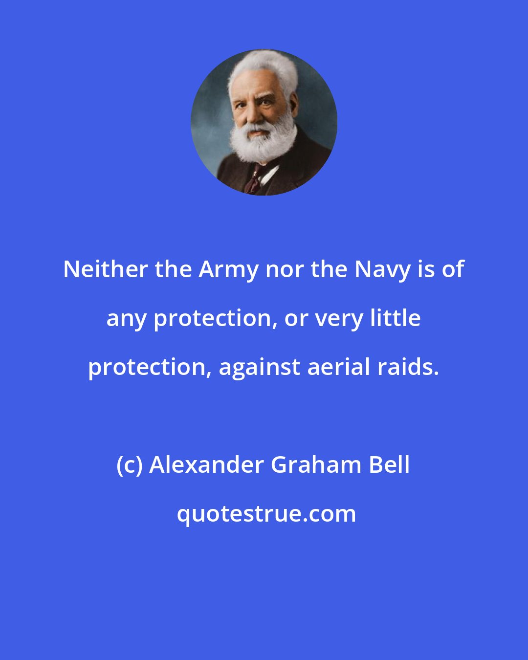 Alexander Graham Bell: Neither the Army nor the Navy is of any protection, or very little protection, against aerial raids.