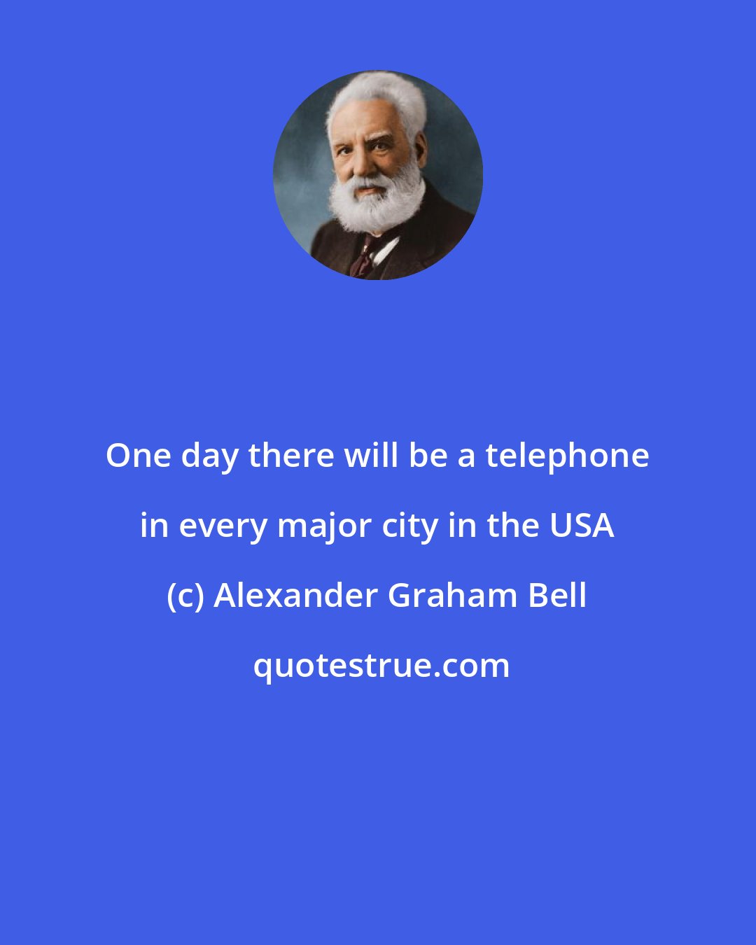 Alexander Graham Bell: One day there will be a telephone in every major city in the USA