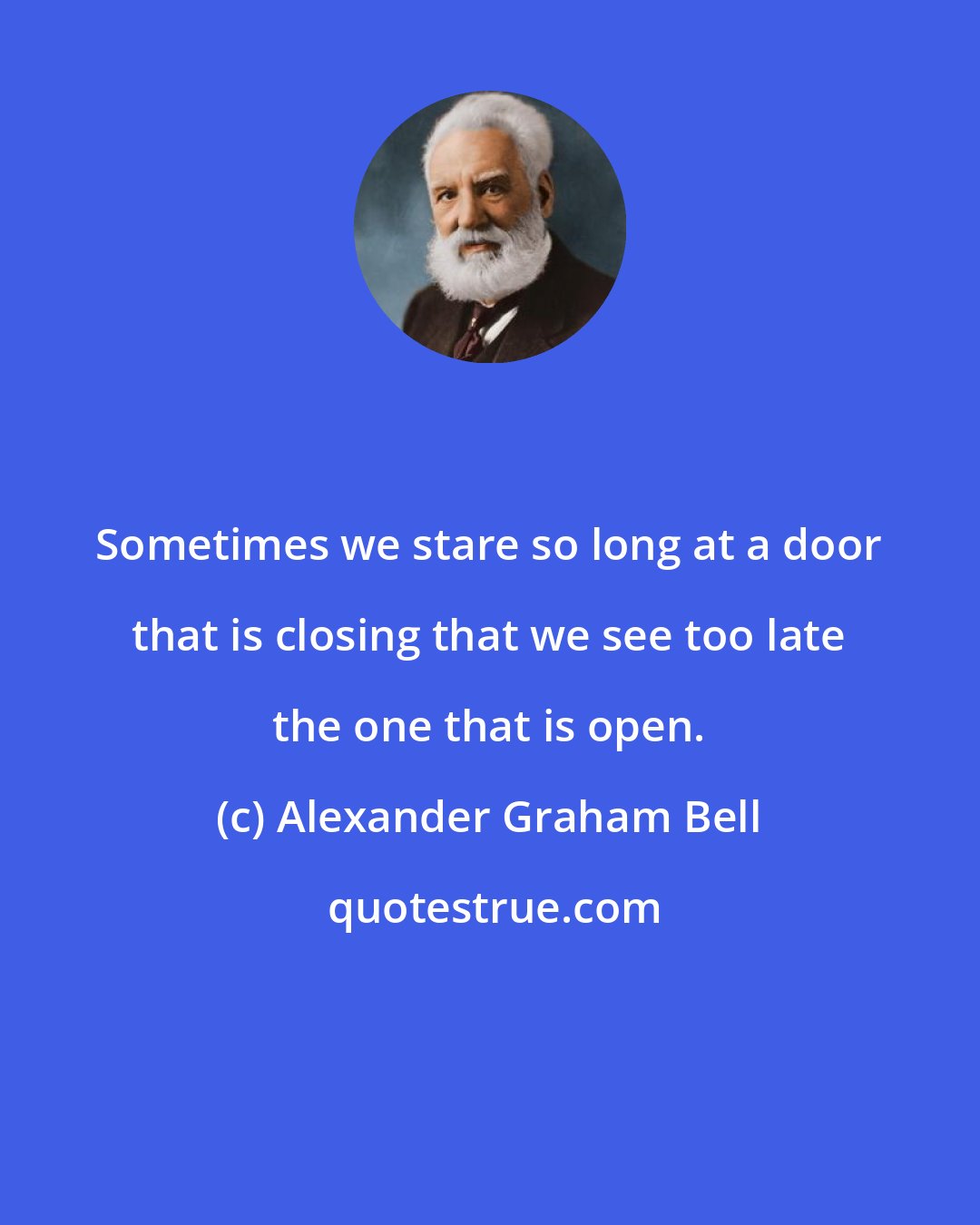 Alexander Graham Bell: Sometimes we stare so long at a door that is closing that we see too late the one that is open.