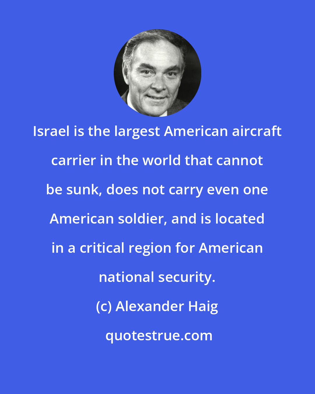 Alexander Haig: Israel is the largest American aircraft carrier in the world that cannot be sunk, does not carry even one American soldier, and is located in a critical region for American national security.