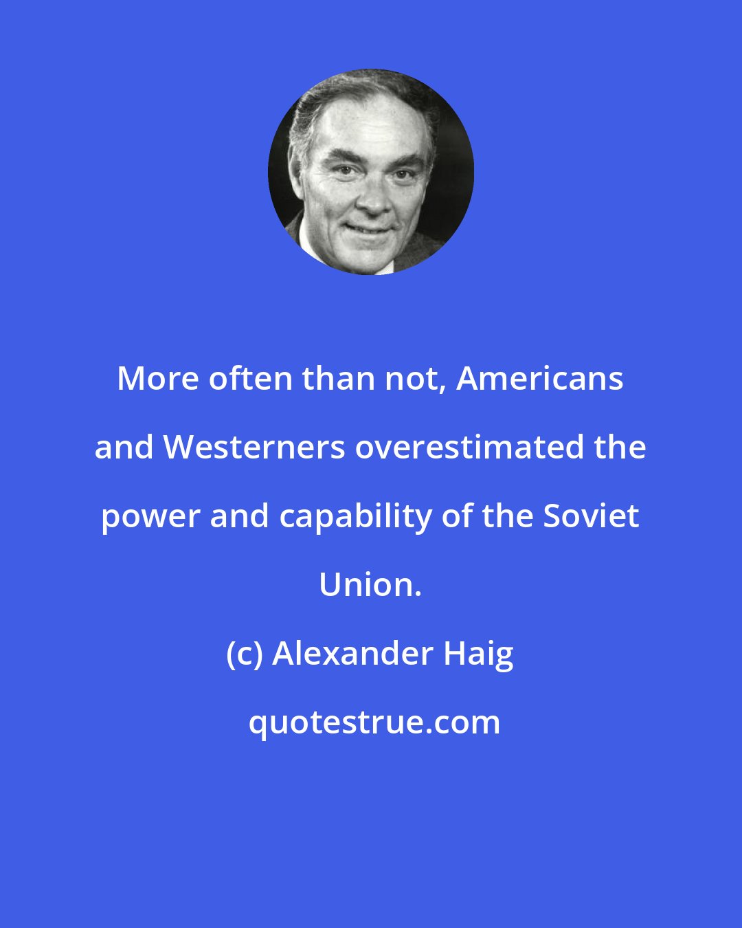 Alexander Haig: More often than not, Americans and Westerners overestimated the power and capability of the Soviet Union.