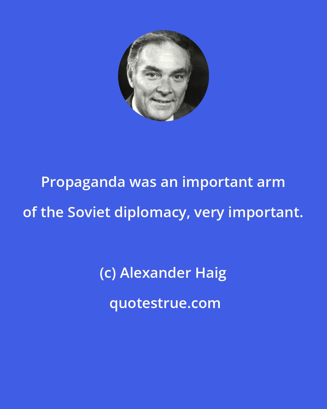 Alexander Haig: Propaganda was an important arm of the Soviet diplomacy, very important.