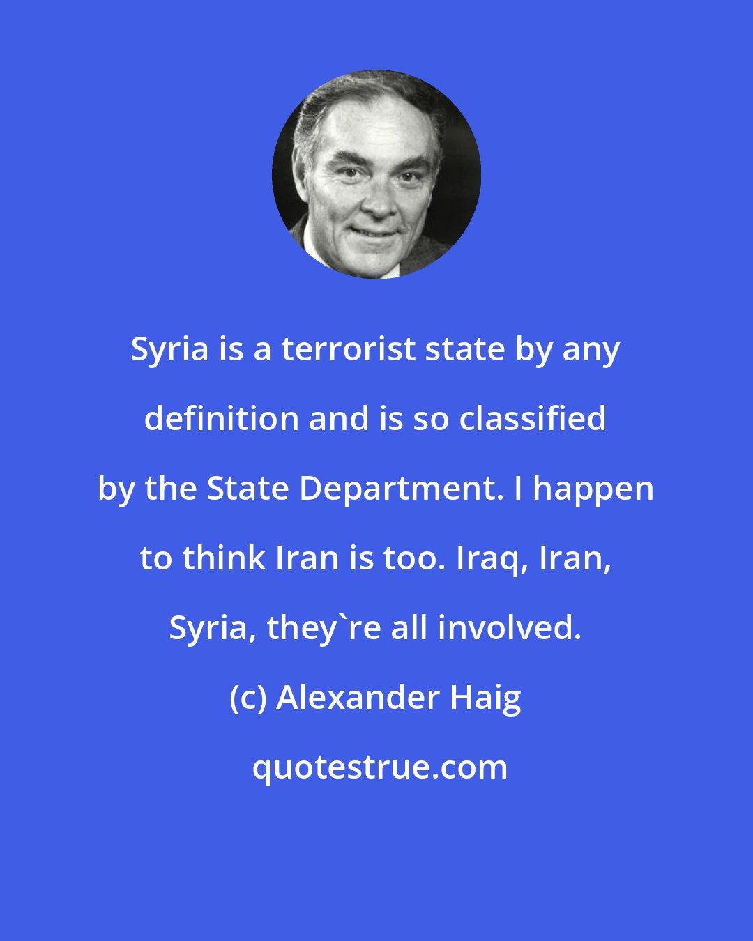 Alexander Haig: Syria is a terrorist state by any definition and is so classified by the State Department. I happen to think Iran is too. Iraq, Iran, Syria, they're all involved.