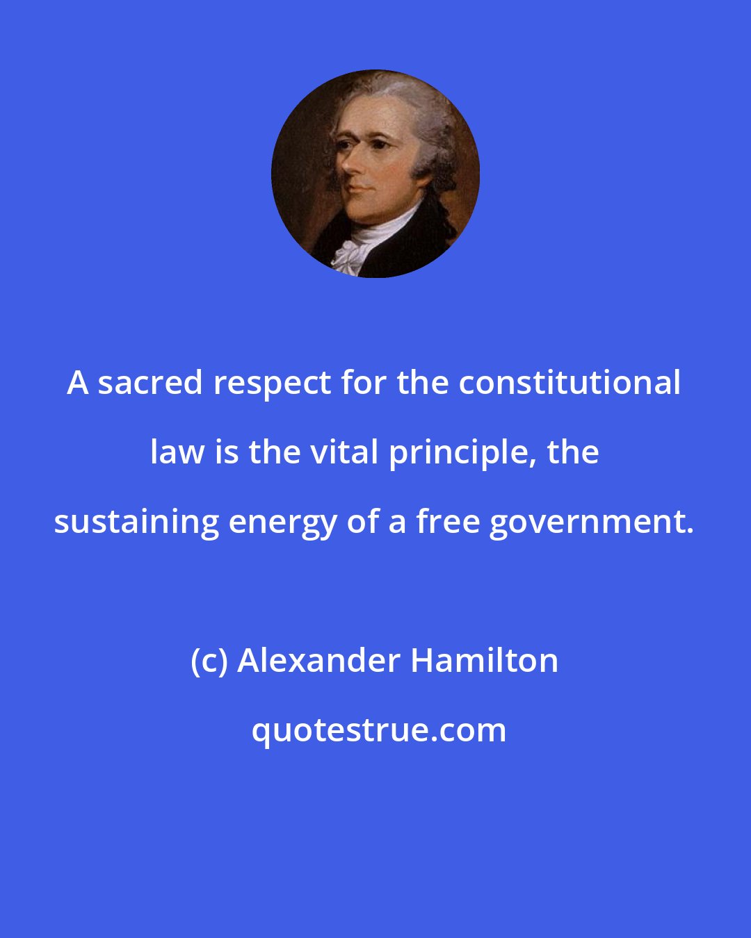 Alexander Hamilton: A sacred respect for the constitutional law is the vital principle, the sustaining energy of a free government.