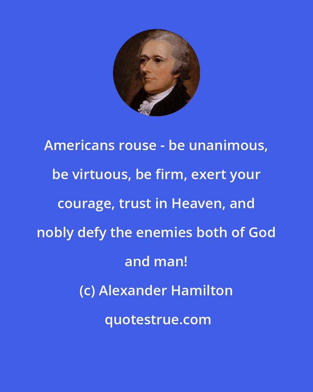 Alexander Hamilton: Americans rouse - be unanimous, be virtuous, be firm, exert your courage, trust in Heaven, and nobly defy the enemies both of God and man!