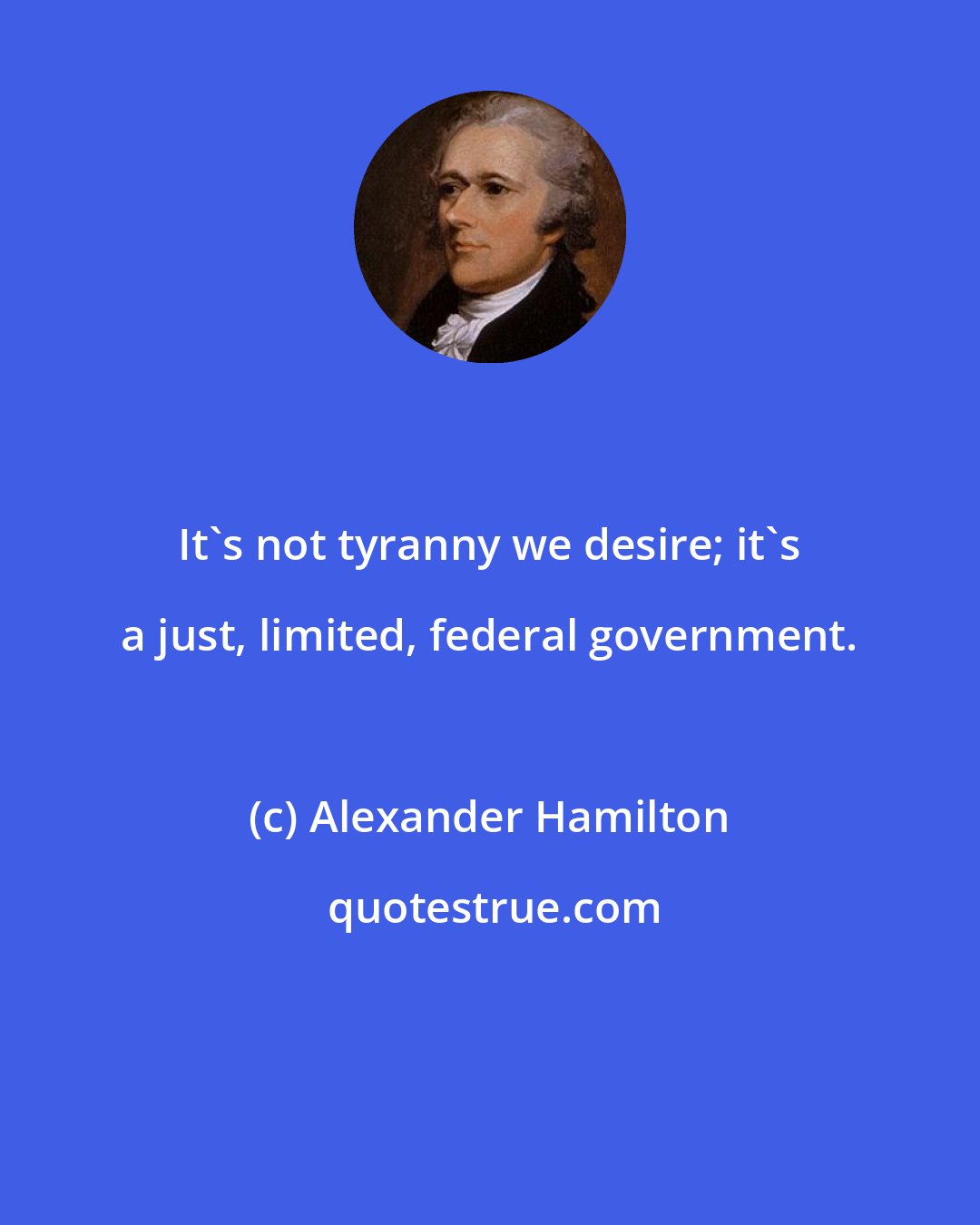 Alexander Hamilton: It's not tyranny we desire; it's a just, limited, federal government.