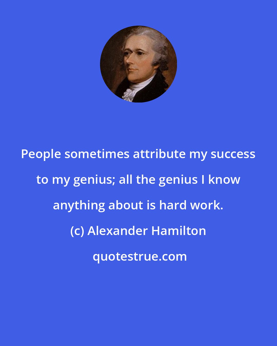 Alexander Hamilton: People sometimes attribute my success to my genius; all the genius I know anything about is hard work.