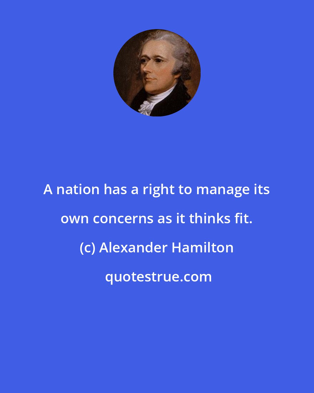 Alexander Hamilton: A nation has a right to manage its own concerns as it thinks fit.