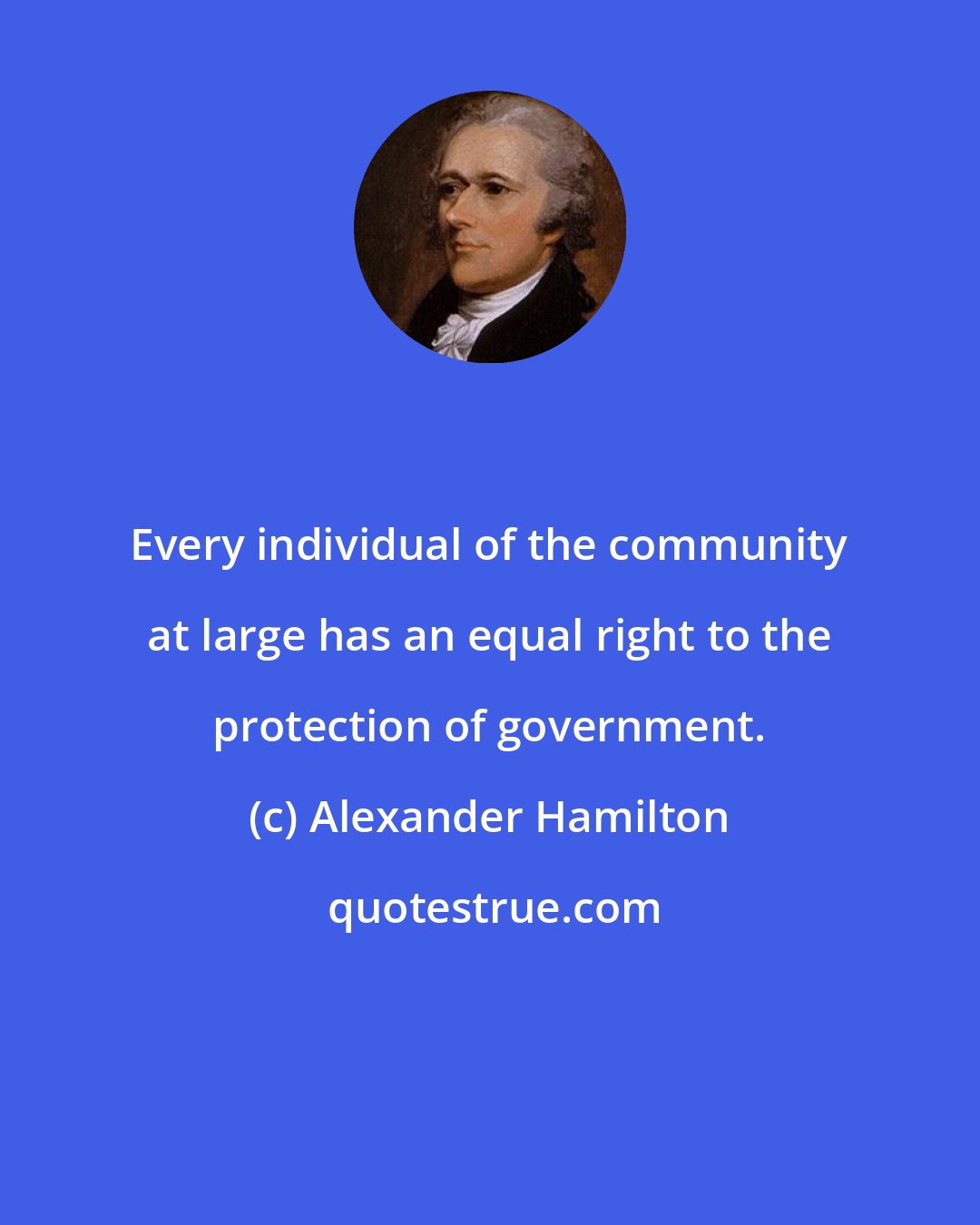 Alexander Hamilton: Every individual of the community at large has an equal right to the protection of government.