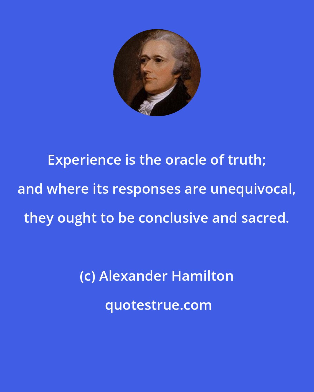 Alexander Hamilton: Experience is the oracle of truth; and where its responses are unequivocal, they ought to be conclusive and sacred.