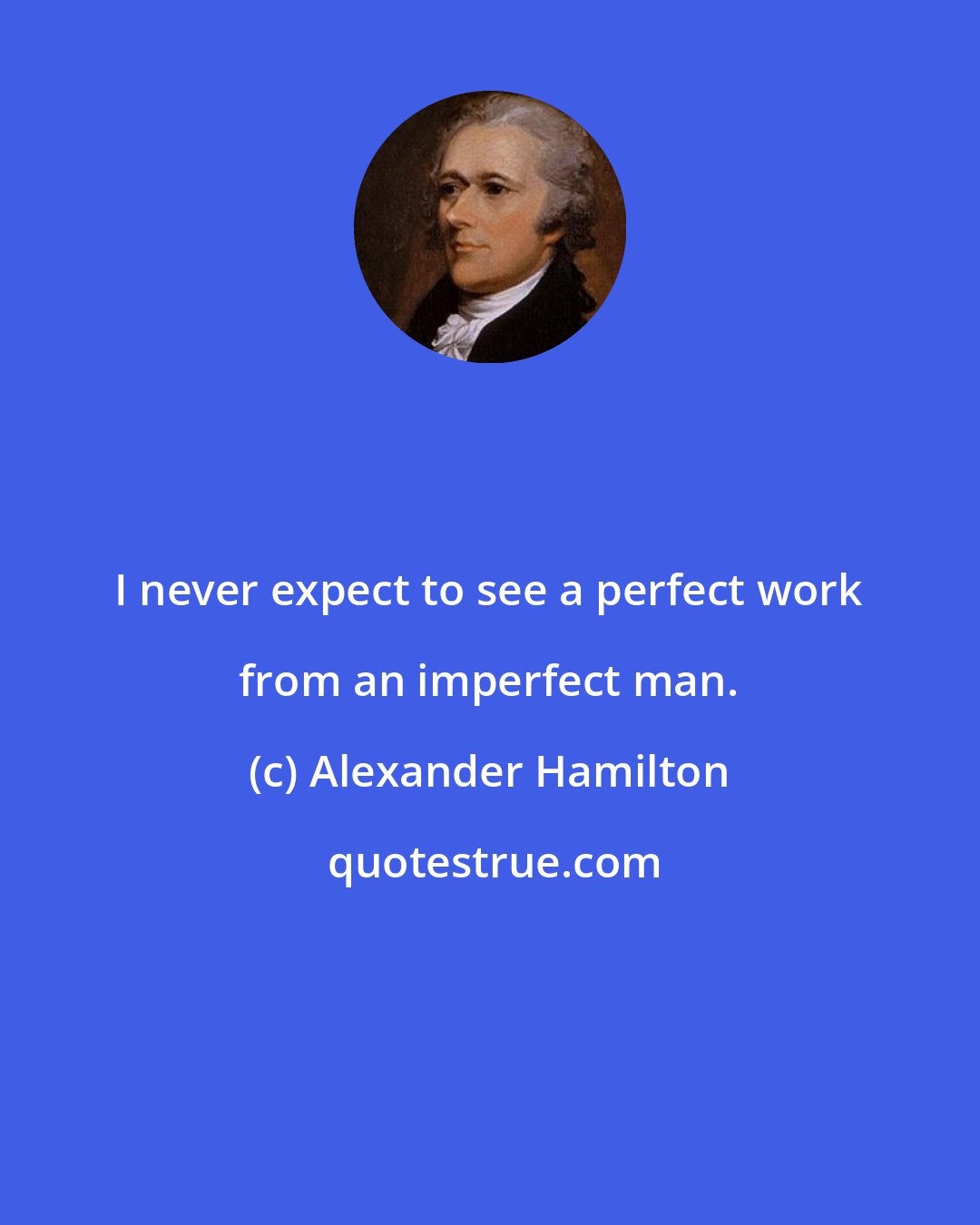 Alexander Hamilton: I never expect to see a perfect work from an imperfect man.