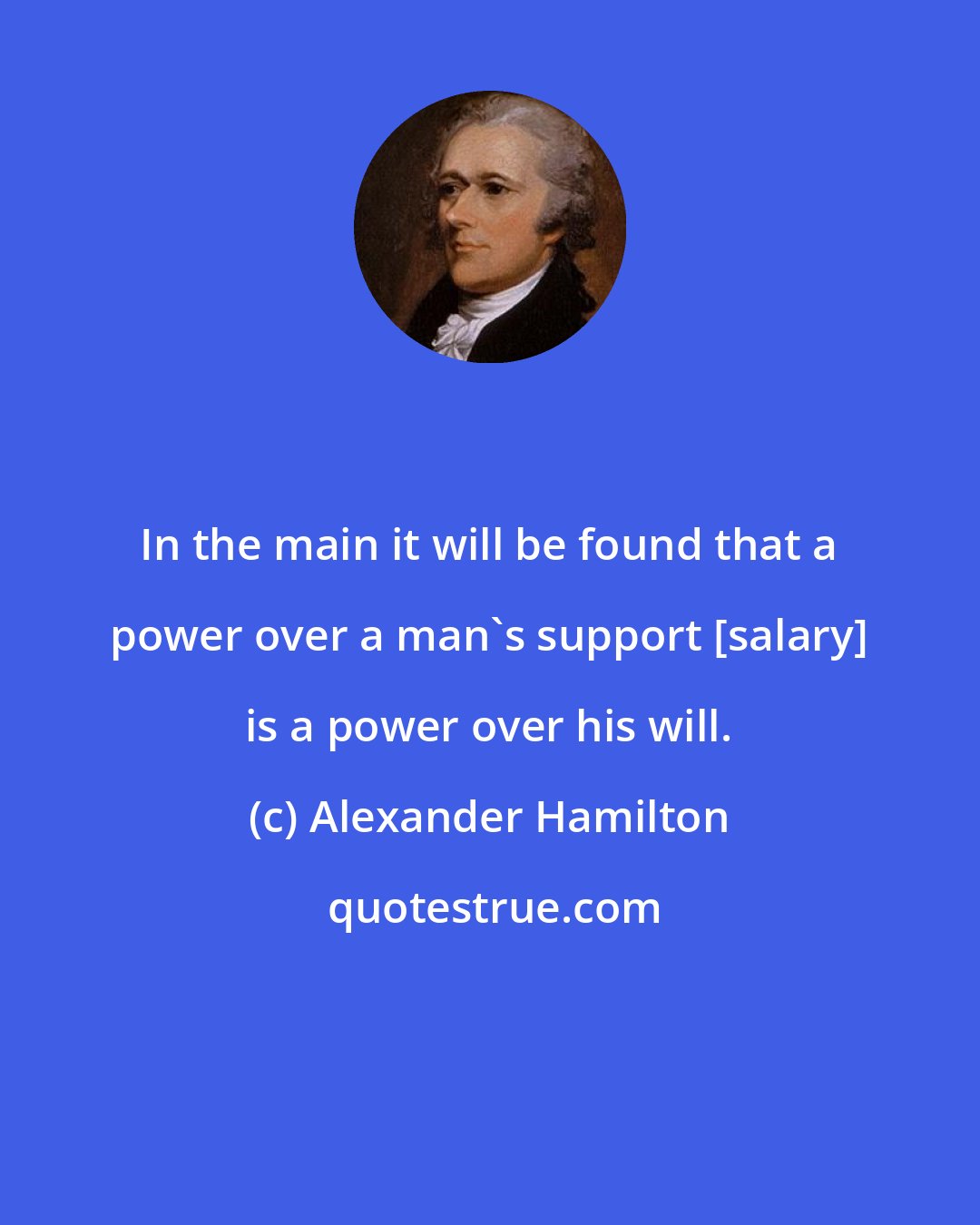 Alexander Hamilton: In the main it will be found that a power over a man's support [salary] is a power over his will.