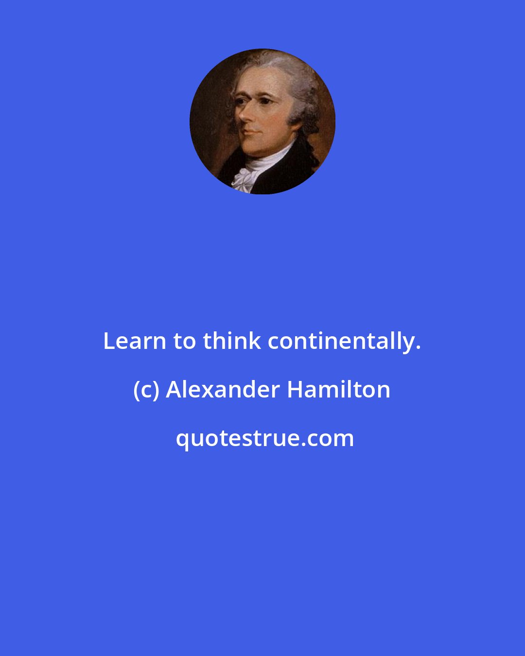 Alexander Hamilton: Learn to think continentally.