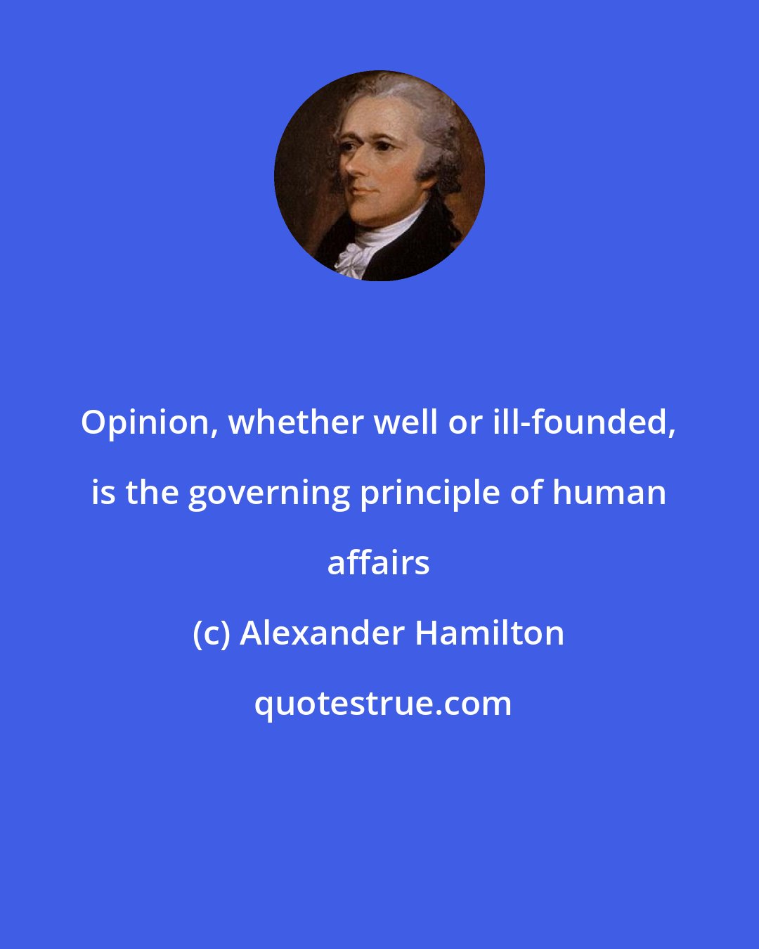 Alexander Hamilton: Opinion, whether well or ill-founded, is the governing principle of human affairs