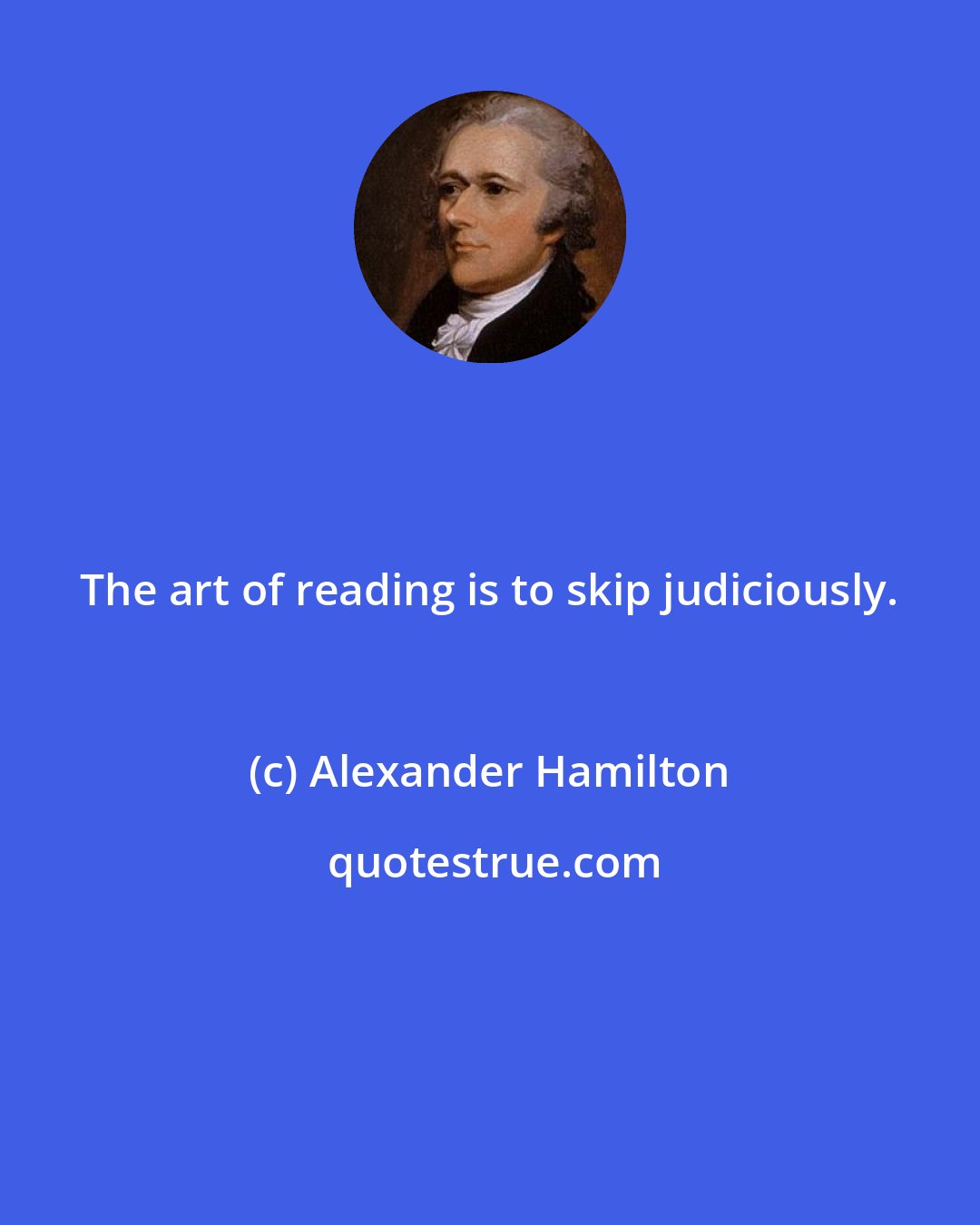 Alexander Hamilton: The art of reading is to skip judiciously.