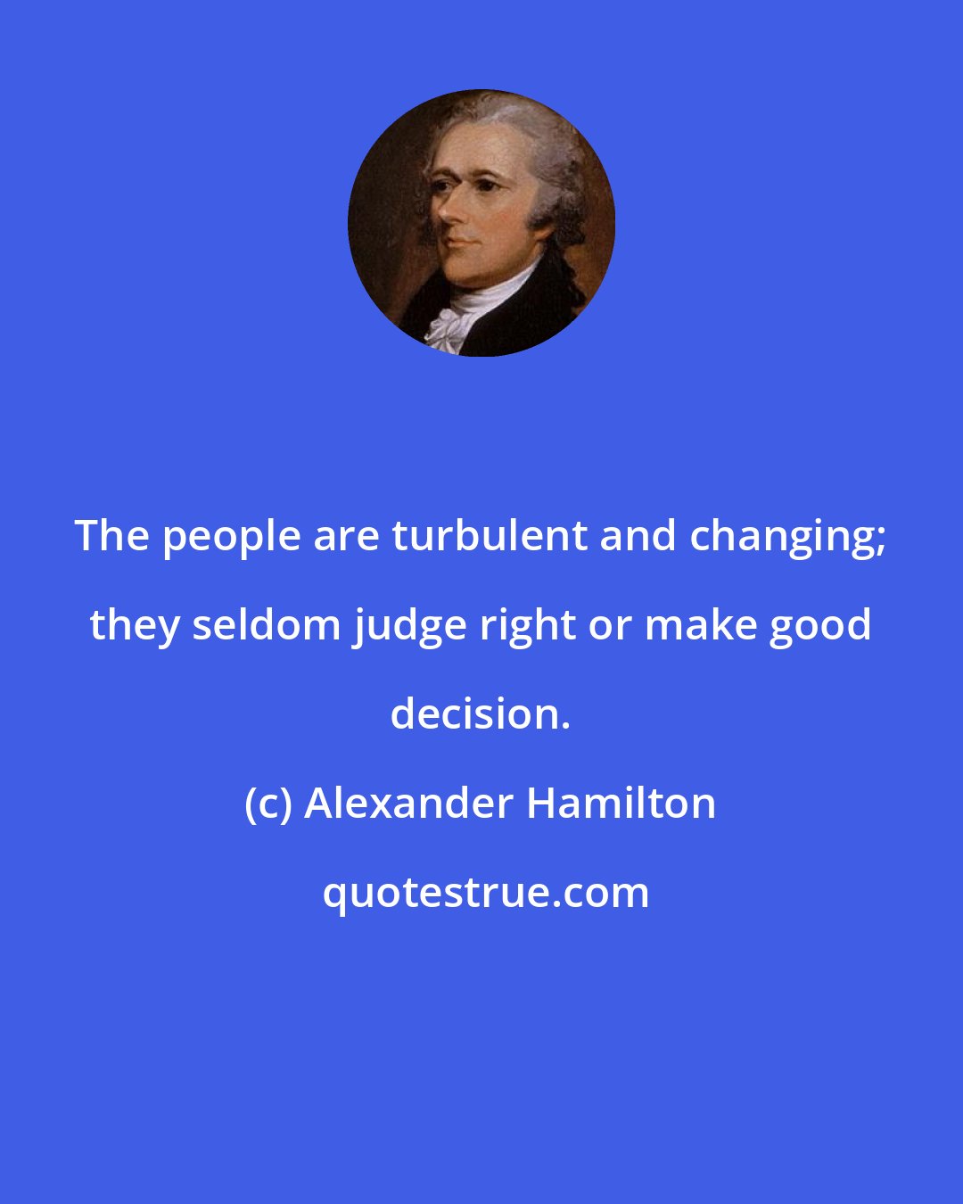 Alexander Hamilton: The people are turbulent and changing; they seldom judge right or make good decision.