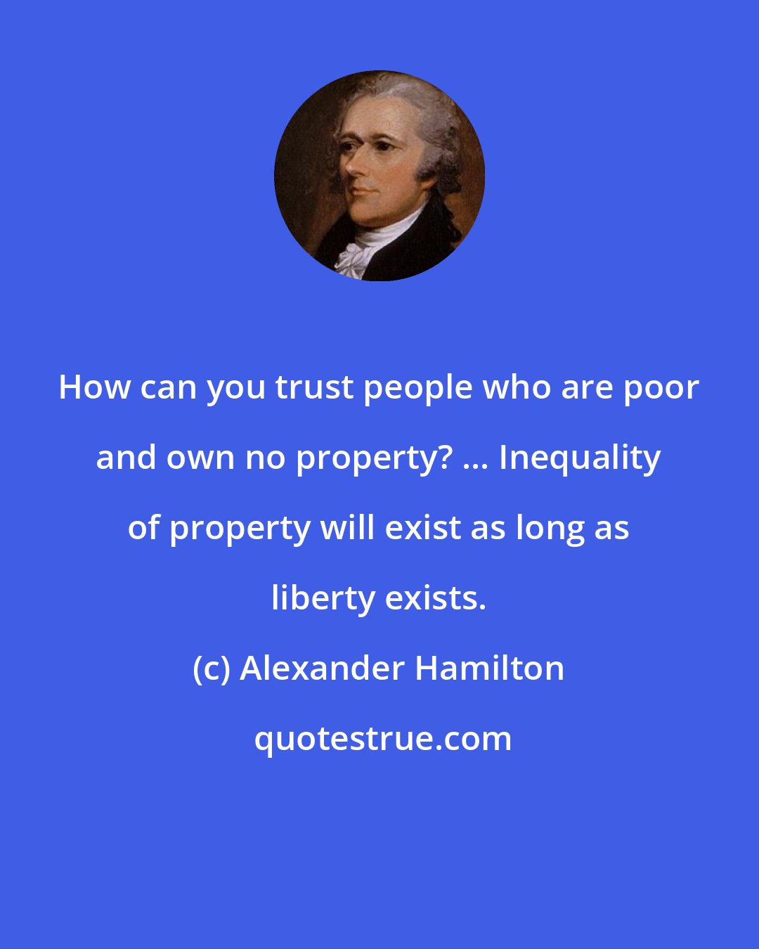 Alexander Hamilton: How can you trust people who are poor and own no property? ... Inequality of property will exist as long as liberty exists.