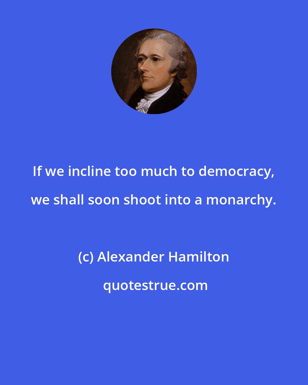 Alexander Hamilton: If we incline too much to democracy, we shall soon shoot into a monarchy.