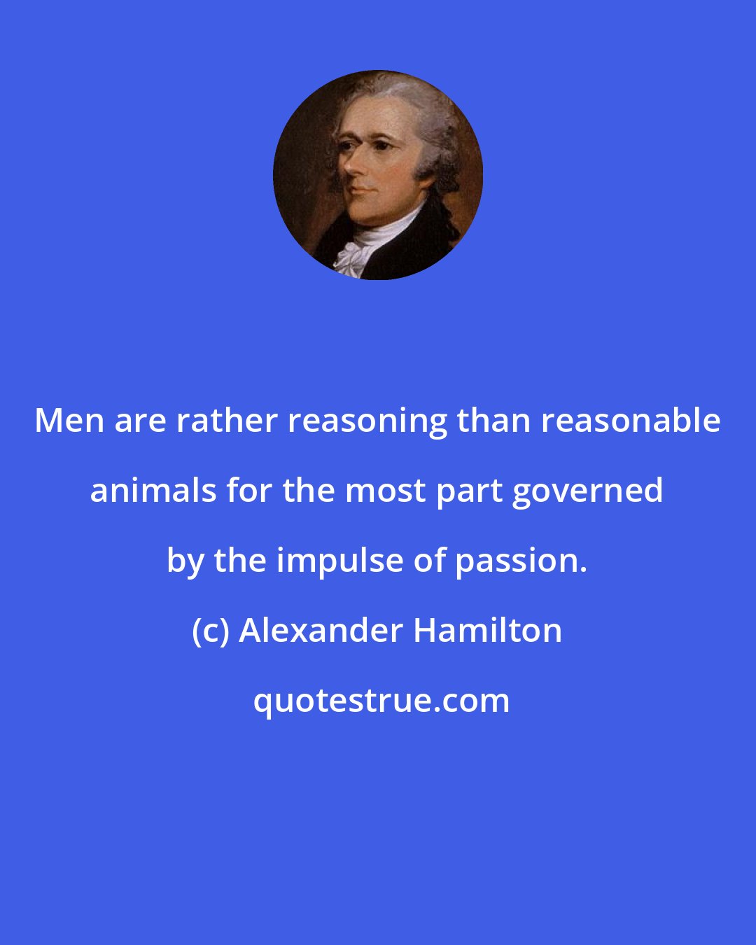 Alexander Hamilton: Men are rather reasoning than reasonable animals for the most part governed by the impulse of passion.