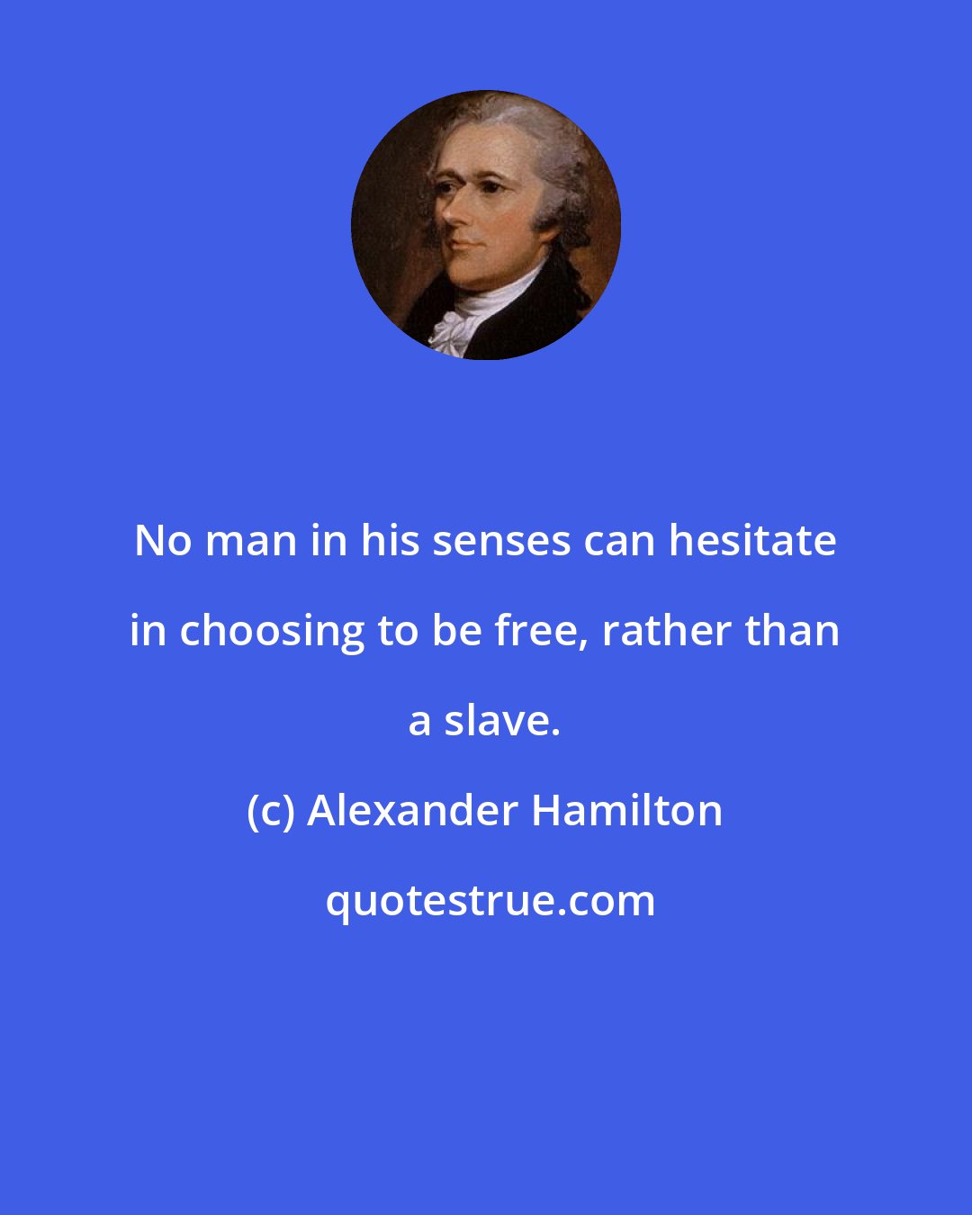 Alexander Hamilton: No man in his senses can hesitate in choosing to be free, rather than a slave.