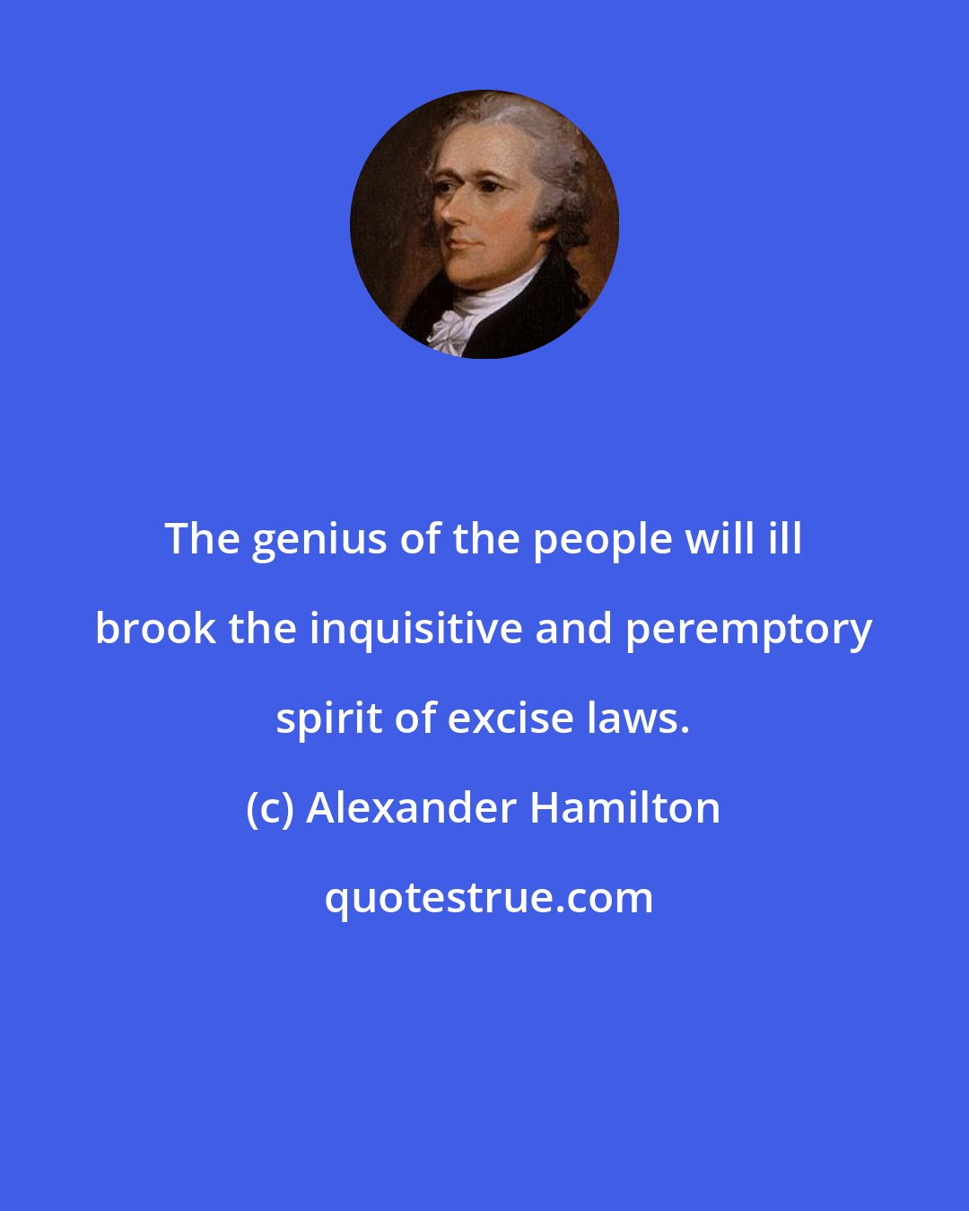 Alexander Hamilton: The genius of the people will ill brook the inquisitive and peremptory spirit of excise laws.