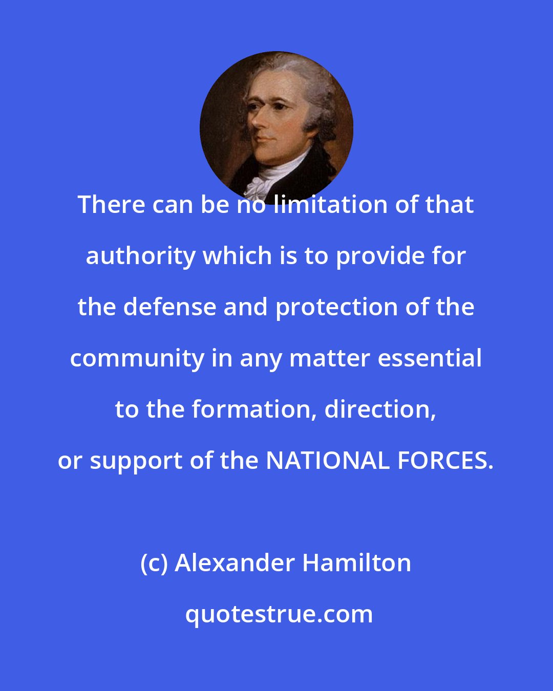 Alexander Hamilton: There can be no limitation of that authority which is to provide for the defense and protection of the community in any matter essential to the formation, direction, or support of the NATIONAL FORCES.