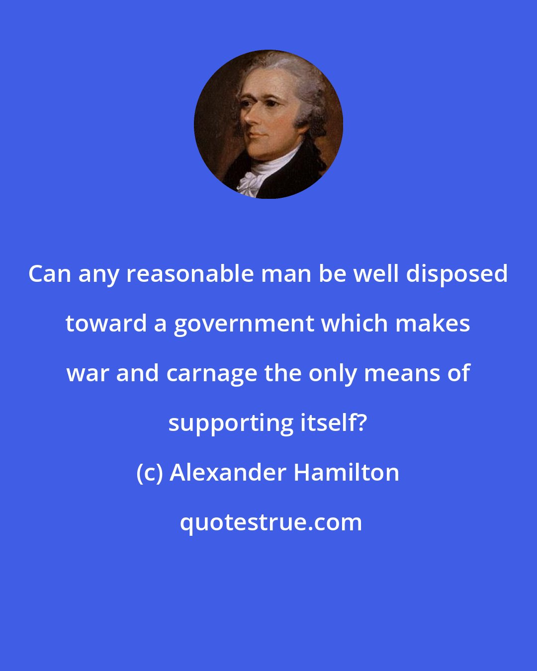 Alexander Hamilton: Can any reasonable man be well disposed toward a government which makes war and carnage the only means of supporting itself?