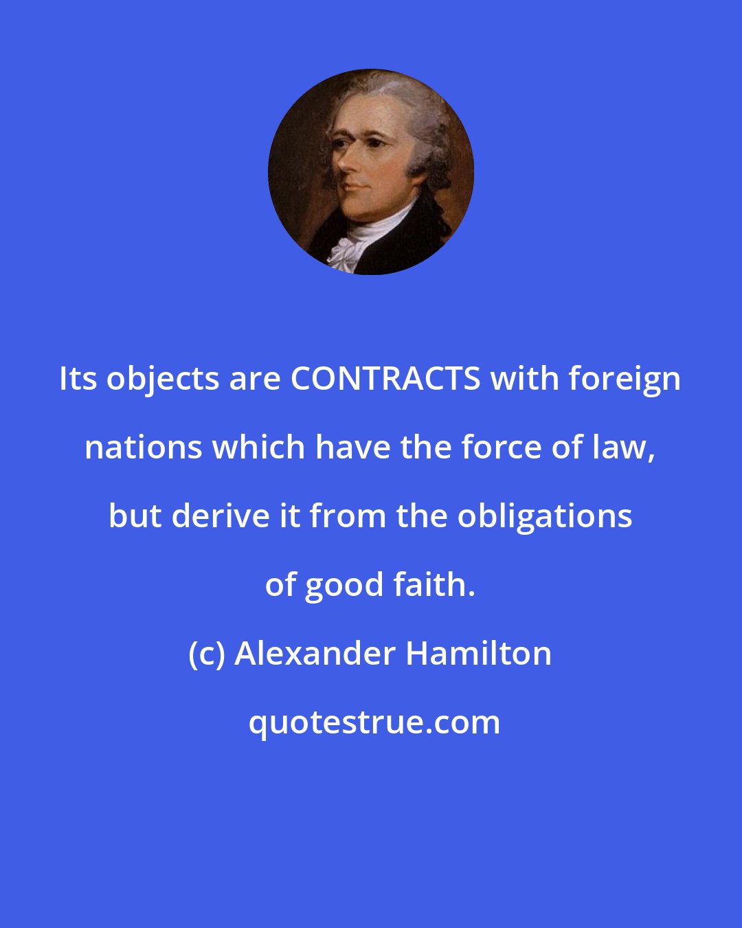 Alexander Hamilton: Its objects are CONTRACTS with foreign nations which have the force of law, but derive it from the obligations of good faith.