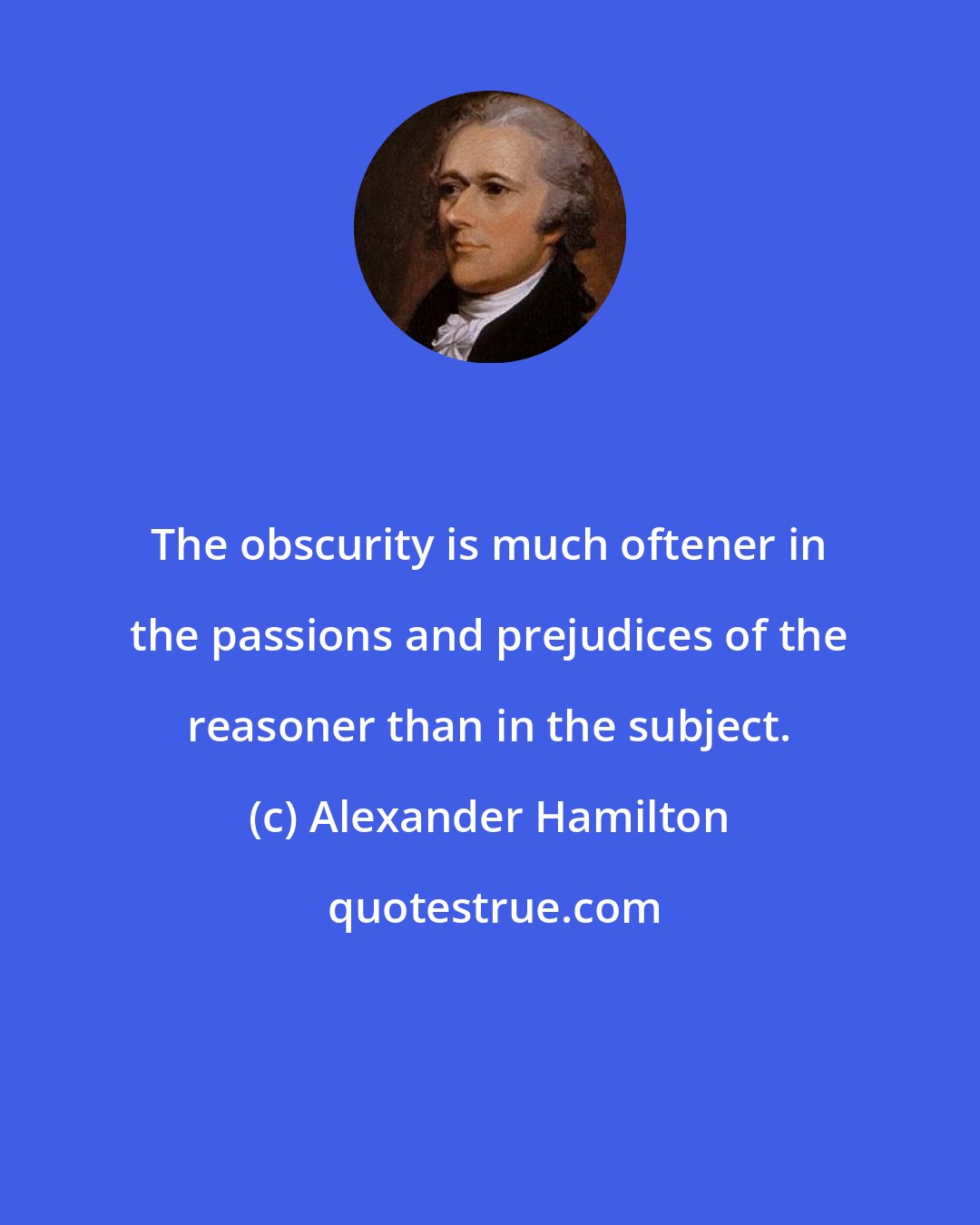 Alexander Hamilton: The obscurity is much oftener in the passions and prejudices of the reasoner than in the subject.