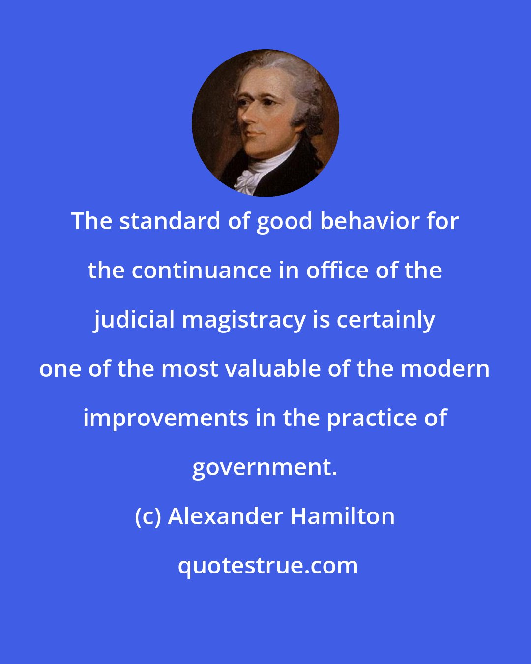 Alexander Hamilton: The standard of good behavior for the continuance in office of the judicial magistracy is certainly one of the most valuable of the modern improvements in the practice of government.