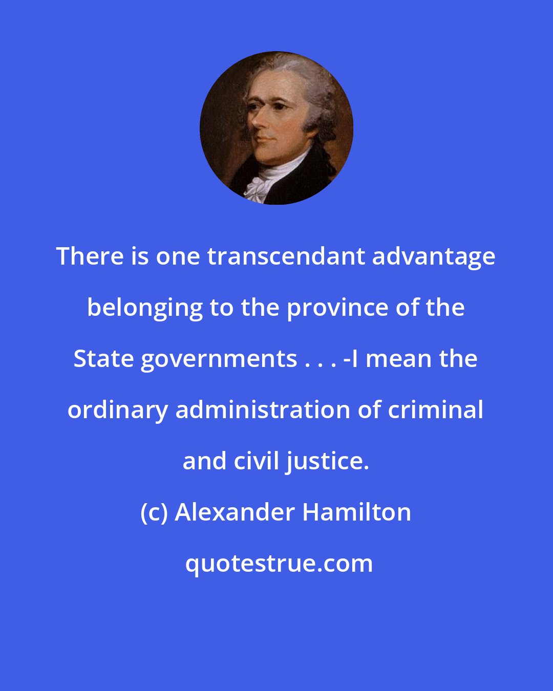 Alexander Hamilton: There is one transcendant advantage belonging to the province of the State governments . . . -I mean the ordinary administration of criminal and civil justice.