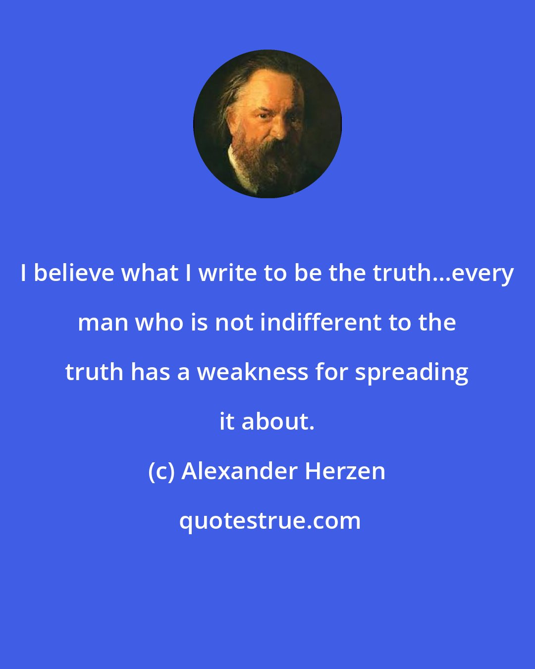 Alexander Herzen: I believe what I write to be the truth...every man who is not indifferent to the truth has a weakness for spreading it about.