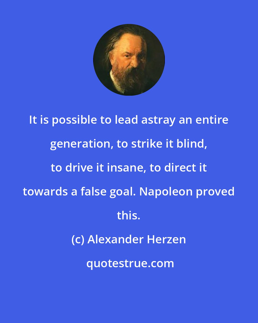 Alexander Herzen: It is possible to lead astray an entire generation, to strike it blind, to drive it insane, to direct it towards a false goal. Napoleon proved this.