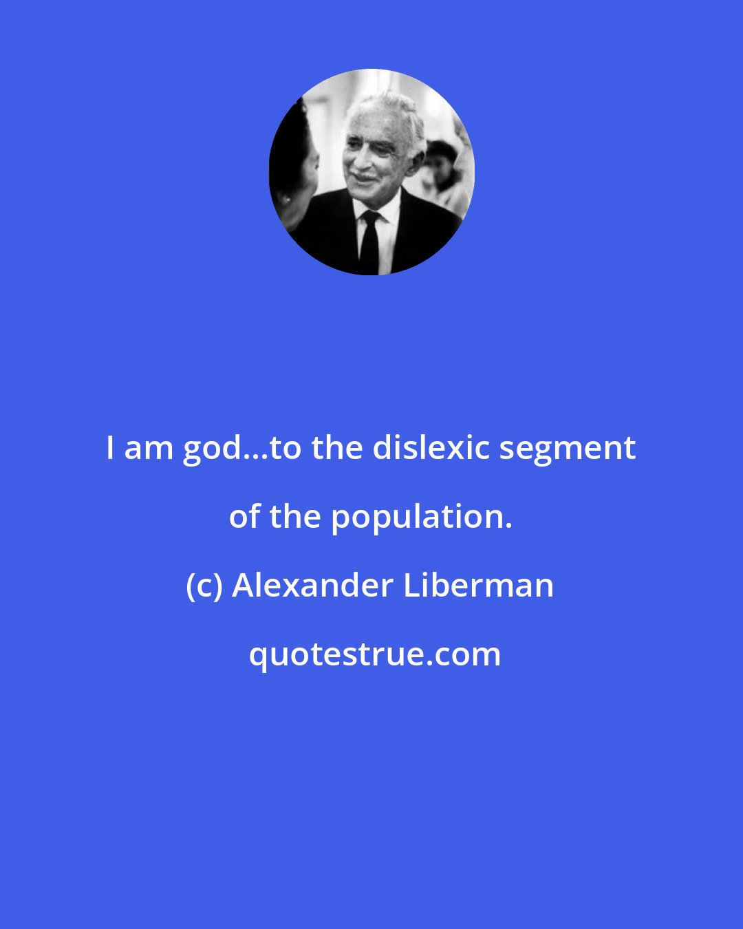 Alexander Liberman: I am god...to the dislexic segment of the population.