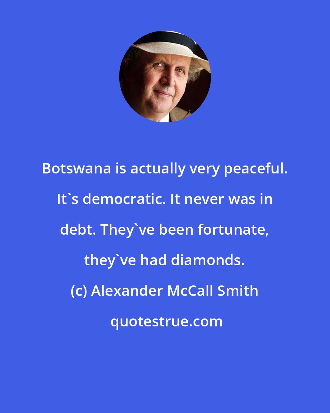 Alexander McCall Smith: Botswana is actually very peaceful. It's democratic. It never was in debt. They've been fortunate, they've had diamonds.