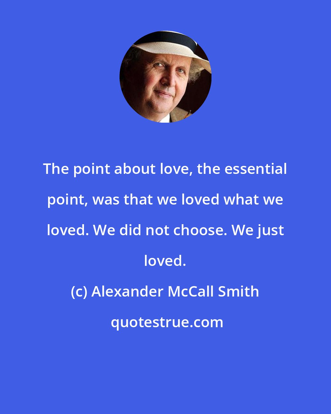 Alexander McCall Smith: The point about love, the essential point, was that we loved what we loved. We did not choose. We just loved.