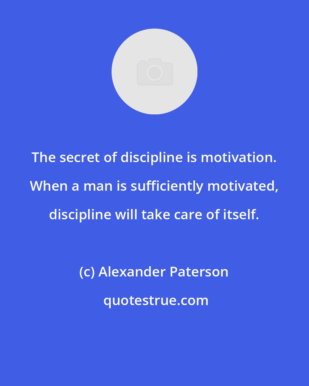 Alexander Paterson: The secret of discipline is motivation. When a man is sufficiently motivated, discipline will take care of itself.