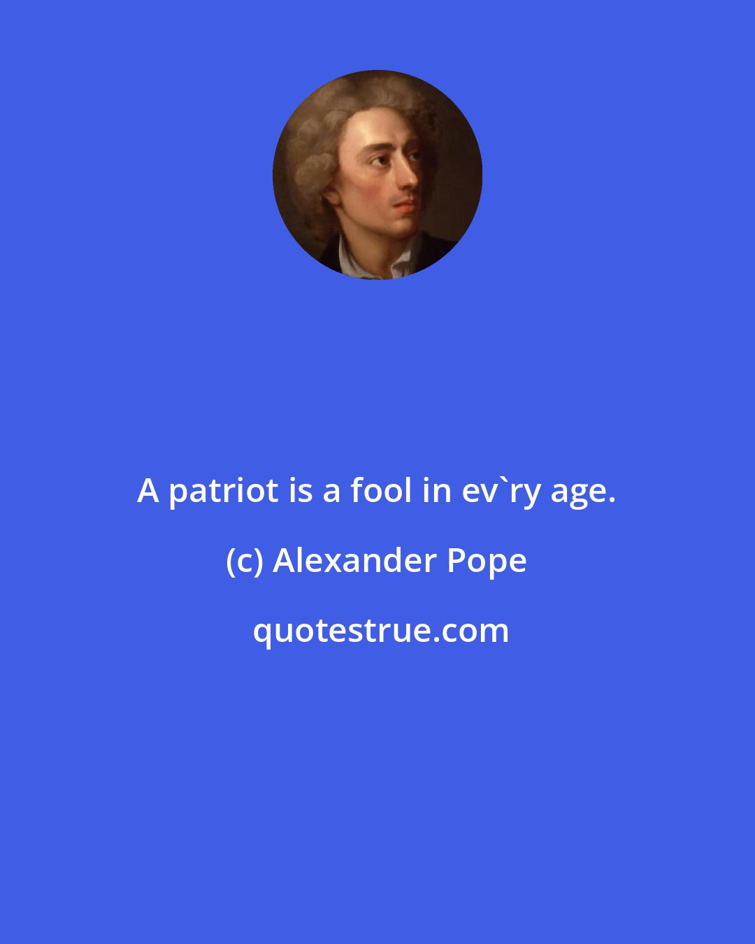 Alexander Pope: A patriot is a fool in ev'ry age.