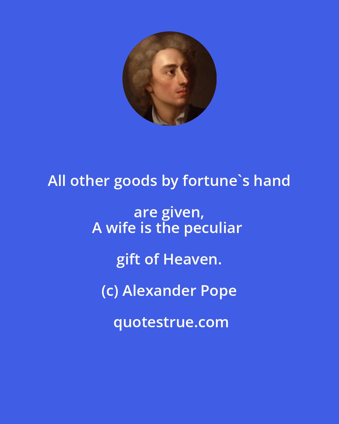 Alexander Pope: All other goods by fortune's hand are given, 
A wife is the peculiar gift of Heaven.