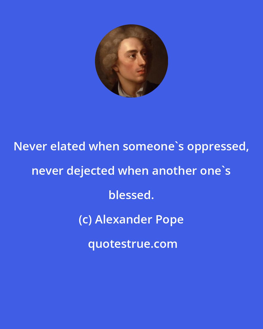 Alexander Pope: Never elated when someone's oppressed, never dejected when another one's blessed.