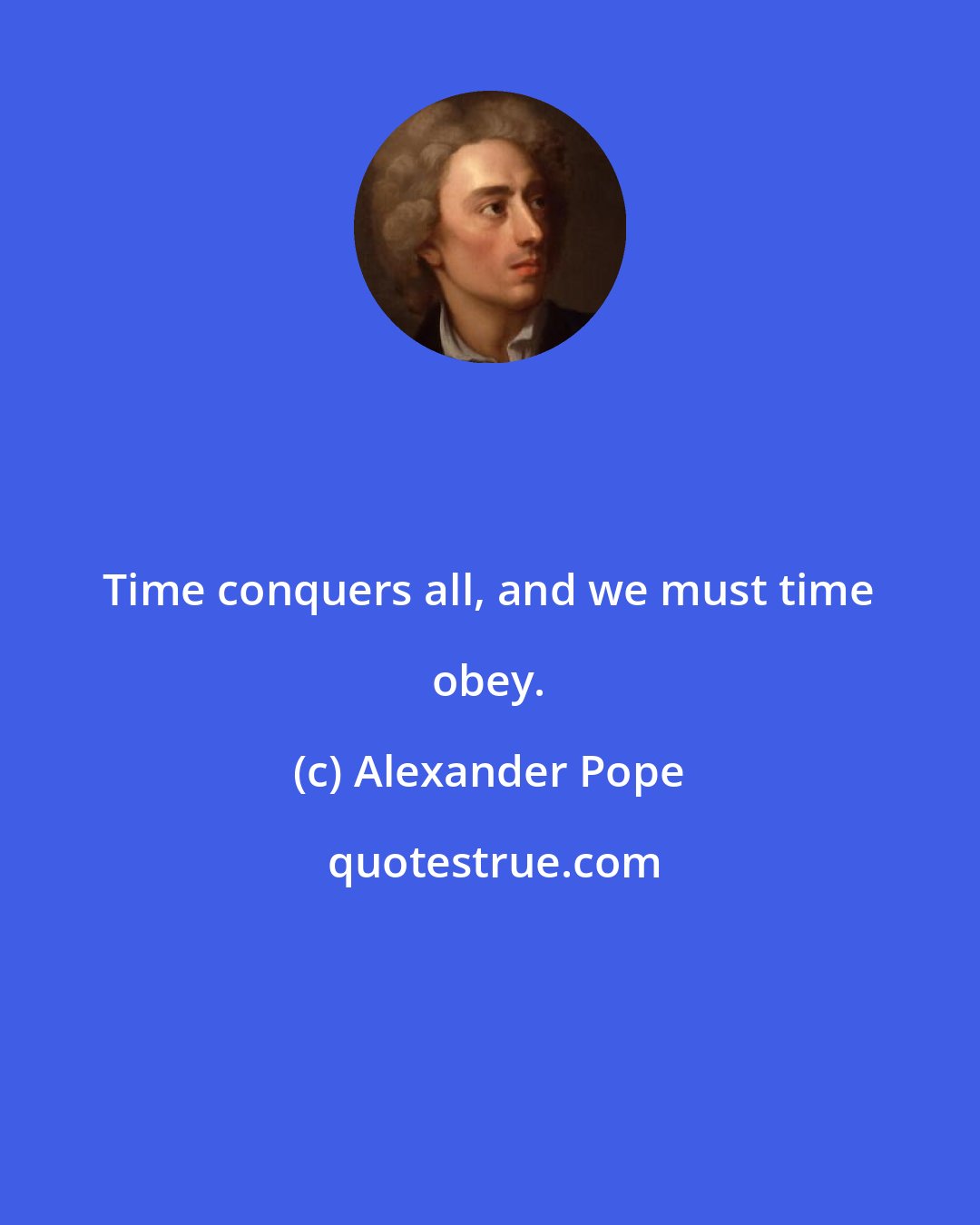 Alexander Pope: Time conquers all, and we must time obey.